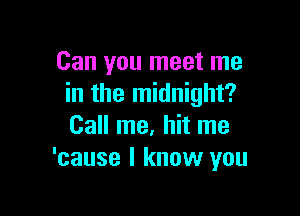 Can you meet me
in the midnight?

Call me, hit me
'cause I know you