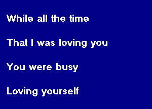 While all the time

That I was loving you

You were busy

Loving yourself