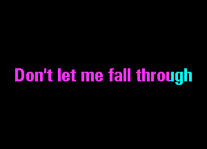 Don't let me fall through