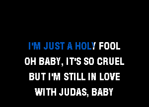 I'M JUST A HOLY FOOL
0H BABY, IT'S SO CRUEL
BUT I'M STILL IN LOVE

WITH JUDAS, BABY I