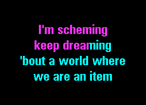 I'm scheming
keep dreaming

'bout a world where
we are an item