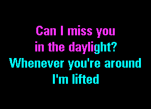 Can I miss you
in the daylight?

Whenever you're around
I'm lifted