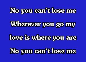 No you can't lose me
Wherever you go my
love is where you are

No you can't lose me