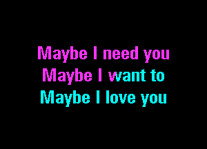 Maybe I need you

Maybe I want to
Maybe I love you