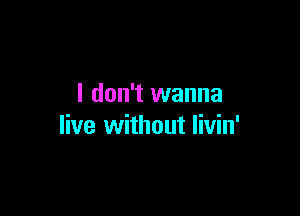 I don't wanna

live without livin'