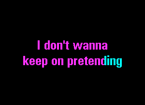 I don't wanna

keep on pretending