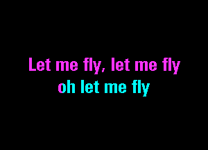 Let me fly. let me flyr

oh let me fly