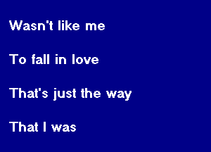 Wasn't like me

To fall in love

That's just the way

Th at I was