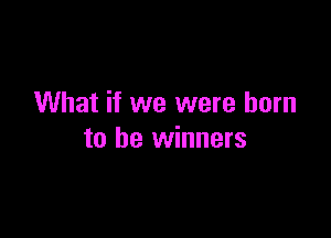 What if we were born

to be winners