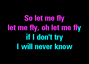 So let me fly
let me fly. oh let me fly

if I don't try
I will never know