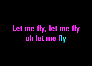 Let me fly. let me flyr

oh let me fly