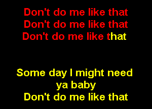 Don't do me like that
Don't do me like that
Don't do me like that

Some day I might need
ya baby
Don't do me like that