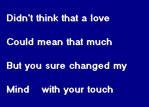 Didn't think that a love
Could mean that much

But you sure changed my

Mind with your touch