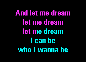 And let me dream
let me dream

let me dream
I can be
who I wanna be