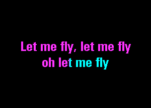 Let me fly. let me flyr

oh let me fly