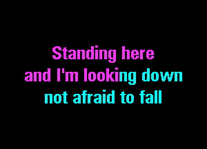 Standing here

and I'm looking down
not afraid to fall