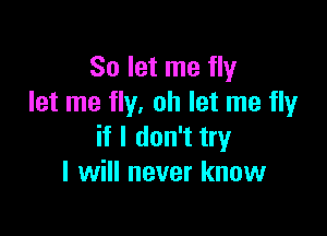 So let me fly
let me fly. oh let me fly

if I don't try
I will never know