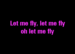 Let me fly. let me flyr

oh let me fly