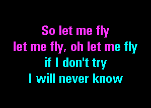 So let me fly
let me fly. oh let me fly

if I don't try
I will never know