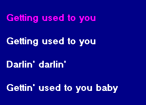 Getting used to you

Darlin' darlin'

Gettin' used to you baby