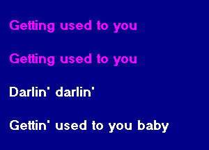 Darlin' darlin'

Gettin' used to you baby