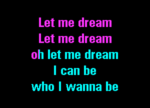 Let me dream
Let me dream

oh let me dream
I can be
who I wanna be