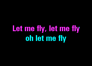 Let me fly. let me flyr

oh let me fly