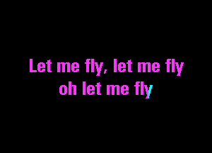 Let me fly. let me flyr

oh let me fly