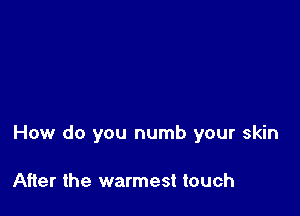 How do you numb your skin

After the warmest touch