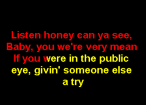 Listen honey can ya see,
Baby, you we're very mean
If you were in the public
eye, givin' someone else

atry