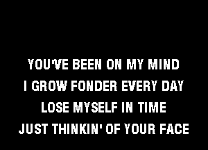 YOU'VE BEEN OH MY MIND
I GROW FOHDER EVERY DAY
LOSE MYSELF IN TIME
JUST THIHKIH' OF YOUR FACE