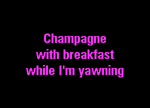 Champagne

with breakfast
while I'm yawning