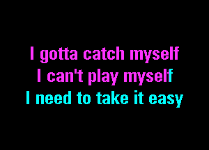 I gotta catch myself

I can't play myself
I need to take it easy