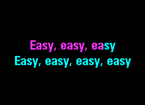 Easy,easy,easy

Easy,easy.easy,easy