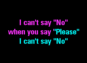I can't say No

when you say Please
I can't say No