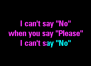 I can't say No

when you say Please
I can't say No