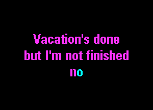 Vacation's done

but I'm not finished
no