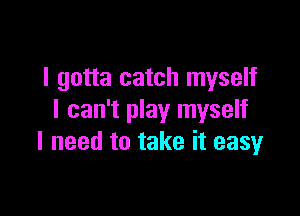 I gotta catch myself

I can't play myself
I need to take it easy