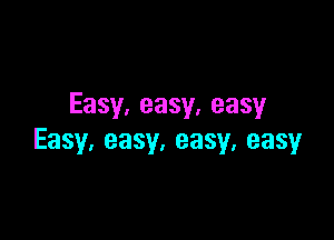 Easy,easy,easy

Easy,easy.easy,easy