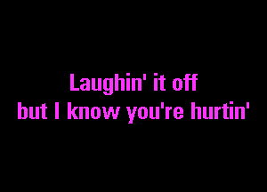 Laughin' it off

but I know you're hurtin'