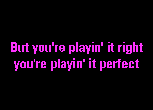 But you're playin' it right

you're playin' it perfect