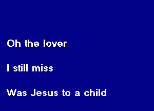 Oh the lover

I still miss

Was Jesus to a child