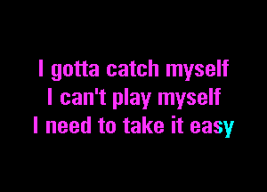 I gotta catch myself

I can't play myself
I need to take it easy