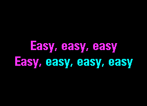 Easy,easy,easy

Easy,easy.easy,easy