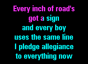 Every inch of road's
got a sign
and every boy
uses the same line
I pledge allegiance

to everything now I