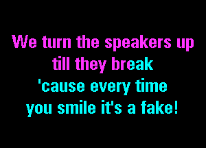 We turn the speakers up
till they break

'cause every time
you smile it's a fake!