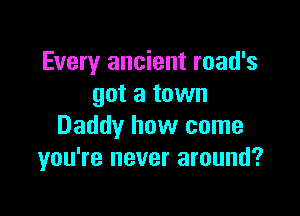 Every ancient road's
got a town

Daddy how come
you're never around?