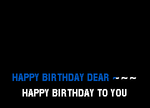 HAPPY BIRTHDAY DEAR .. r- ..
HAPPY BIRTHDAY TO YOU