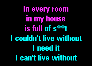 In every room
in my house
is full of smt

I couldn't live without
I need it
I can't live without