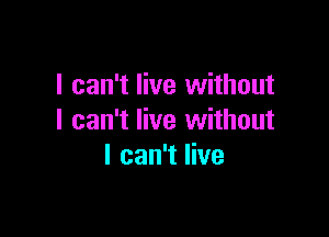 I can't live without

I can't live without
I can't live